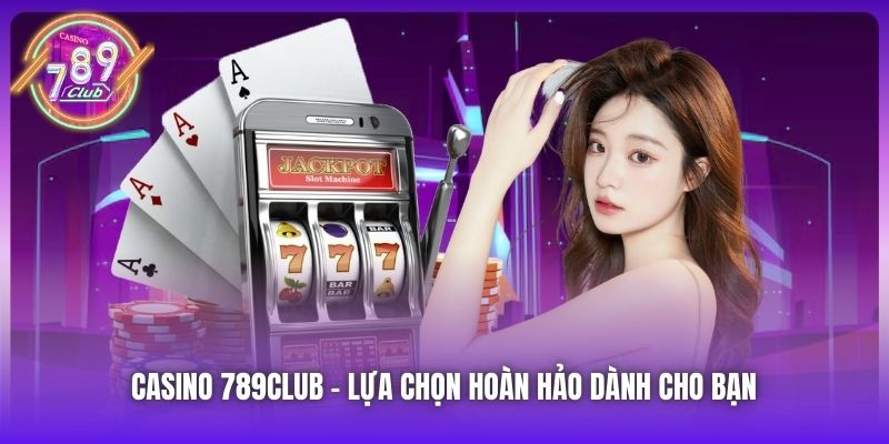 Casino 789Club - lựa chọn hoàn hảo dành cho bạn