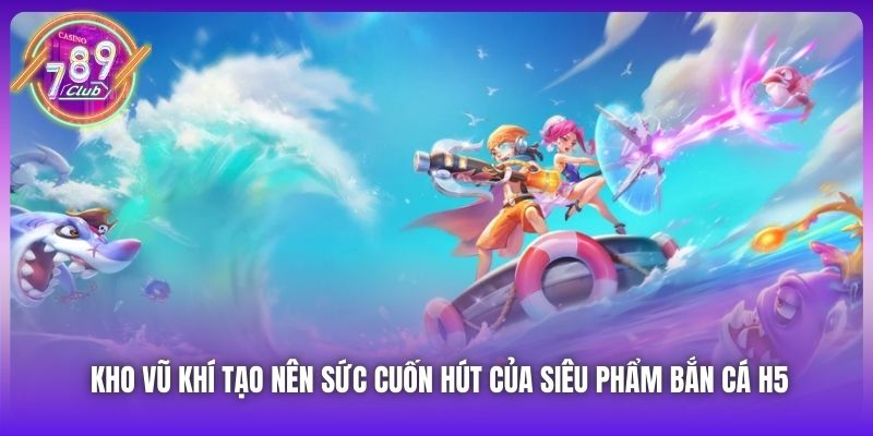Kho vũ khí tạo nên sức cuốn hút của siêu phẩm bắn cá H5