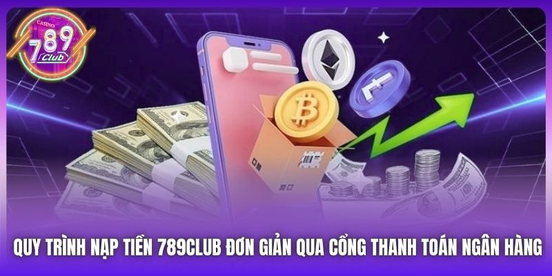 Quy trình nạp tiền 789Club đơn giản qua cổng thanh toán ngân hàng